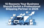 10 Reasons Your Business Should Switch to a Professional Shipping Partner in 2025
