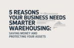 5 Reasons Your Business Needs Smarter Warehousing: Saving Money and Protecting Your Assets