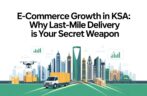 E-commerce Growth in KSA: Why Last-Mile Delivery is Your Secret Weapon