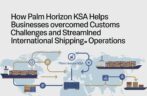 How Palm Horizon KSA Helps Businesses Overcome Customs Challenges and Streamline International Shipping Operations