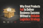 Why Great Products Fail to DeliverBusiness Success Without a Reliable Logistics Strategy
