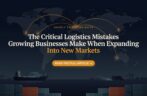 The Critical Logistics Mistakes Growing Businesses Make When Expanding Into New Markets