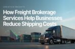 How Freight Brokerage Services Help Businesses Reduce Shipping Costs