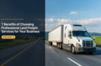 7 Benefits of Choosing Professional Land Freight Services for Your Business