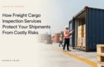 How Freight Cargo Inspection Services Protect Your Shipments From Costly Risks