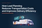 How Load Planning Reduces Transportation Costs and Improves Delivery Efficiency