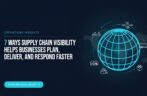 7 Ways Supply Chain Visibility Helps Businesses Plan, Deliver, and Respond Faster