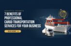7 Benefits of Professional Cargo Transportation Services for Your Business