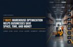 7 Ways Warehouse Optimization Helps Businesses Save Space, Time, and Money