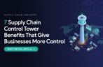7 Supply Chain Control Tower Benefits That Give Businesses More Control