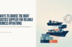 7 Ways to Choose the Right Logistics Supplier for Reliable Business Operations