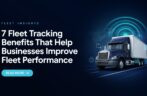7 Fleet Tracking Benefits That Help Businesses Improve Fleet Performance